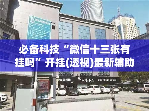 必备科技“微信十三张有挂吗	”开挂(透视)最新辅助详细