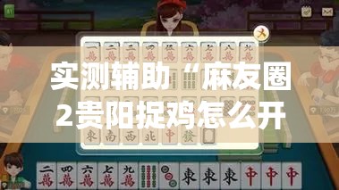 实测辅助“麻友圈2贵阳捉鸡怎么开挂”(免费)开挂辅助教学(最新辅助开挂教程)