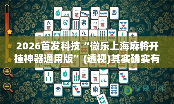 2026首发科技“微乐上海麻将开挂神器通用版”(透视)其实确实有挂