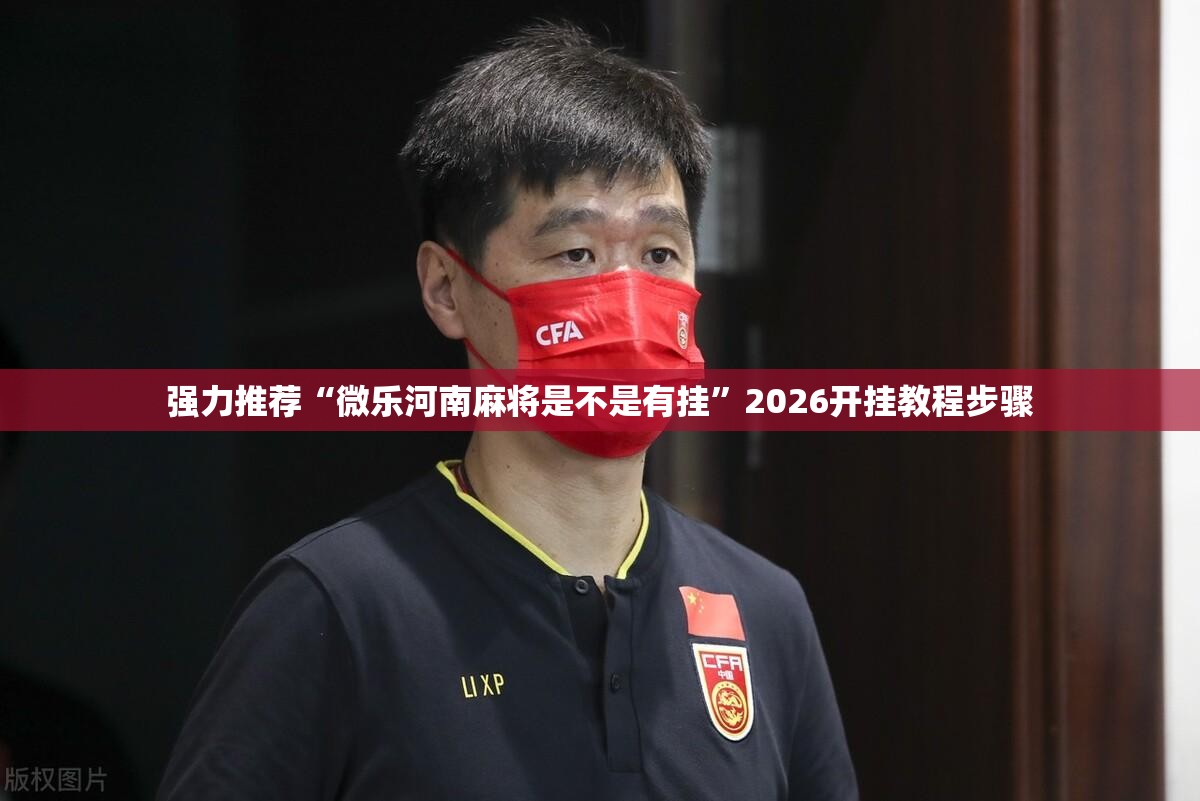 强力推荐“微乐河南麻将是不是有挂	”2026开挂教程步骤