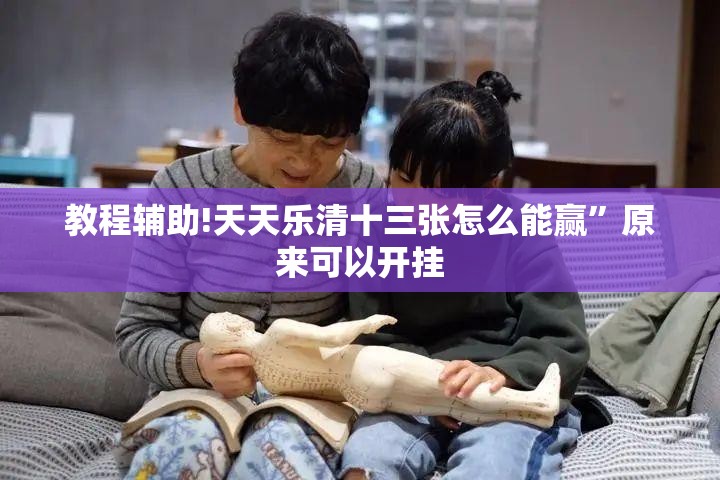 教程辅助!天天乐清十三张怎么能赢	”原来可以开挂