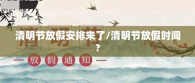 清明节放假安排来了/清明节放假时间?