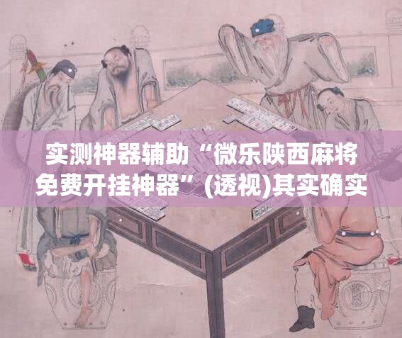 实测神器辅助“微乐陕西麻将免费开挂神器”(透视)其实确实有挂