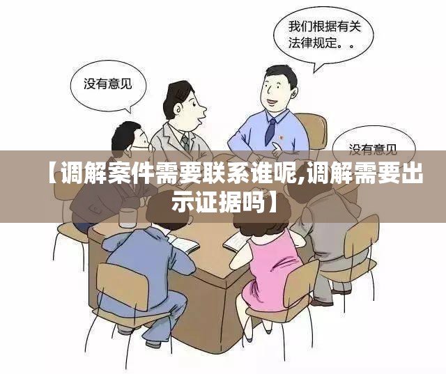 【调解案件需要联系谁呢,调解需要出示证据吗】