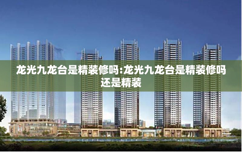 龙光九龙台是精装修吗:龙光九龙台是精装修吗还是精装