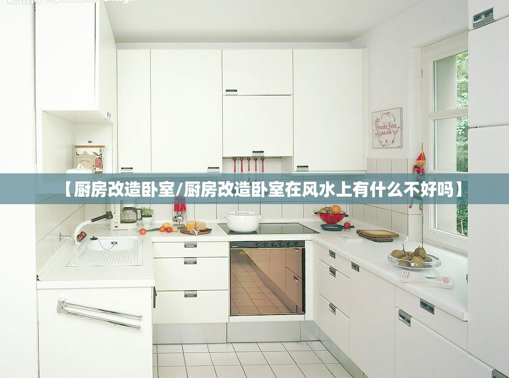 【厨房改造卧室/厨房改造卧室在风水上有什么不好吗】