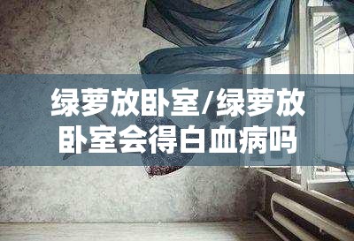 绿萝放卧室/绿萝放卧室会得白血病吗