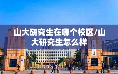 山大研究生在哪个校区/山大研究生怎么样