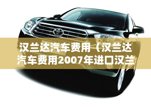 汉兰达汽车费用（汉兰达汽车费用2007年进口汉兰达）