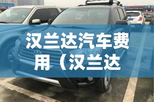 汉兰达汽车费用（汉兰达汽车费用2007年进口汉兰达）