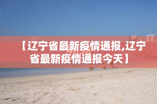 【辽宁省最新疫情通报,辽宁省最新疫情通报今天】