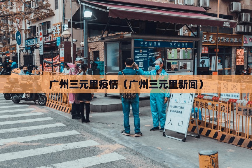 广州三元里疫情（广州三元里新闻）