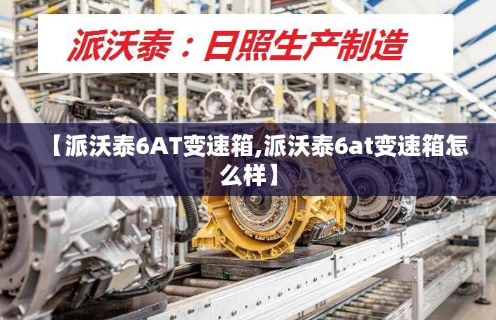【派沃泰6AT变速箱,派沃泰6at变速箱怎么样】