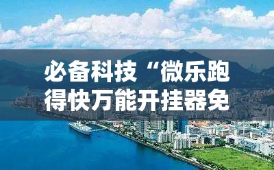 必备科技“微乐跑得快万能开挂器免费	”细辅助教程分享
