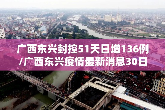 广西东兴封控51天日增136例/广西东兴疫情最新消息30日