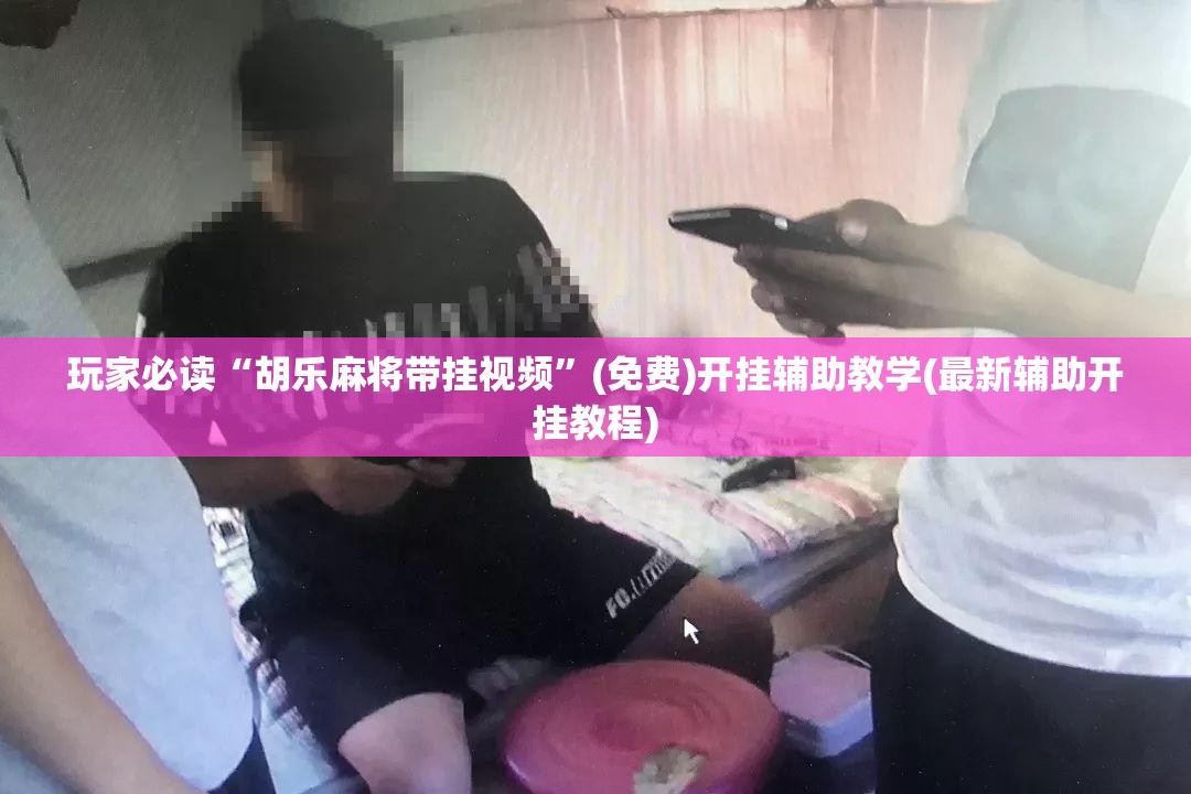 玩家必读“胡乐麻将带挂视频”(免费)开挂辅助教学(最新辅助开挂教程)