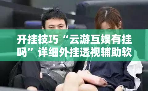 开挂技巧“云游互娱有挂吗”详细外挂透视辅助软件教程