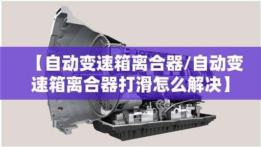 【自动变速箱离合器/自动变速箱离合器打滑怎么解决】