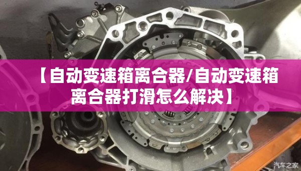【自动变速箱离合器/自动变速箱离合器打滑怎么解决】