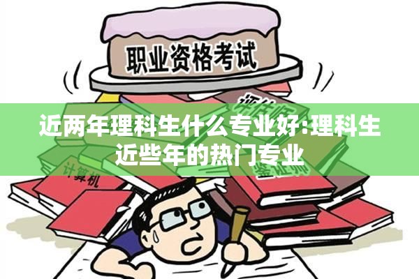 近两年理科生什么专业好:理科生近些年的热门专业