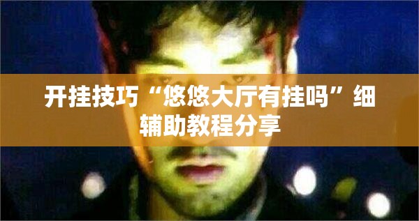 开挂技巧“悠悠大厅有挂吗”细辅助教程分享