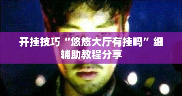 开挂技巧“悠悠大厅有挂吗”细辅助教程分享