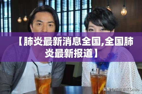 【肺炎最新消息全国,全国肺炎最新报道】