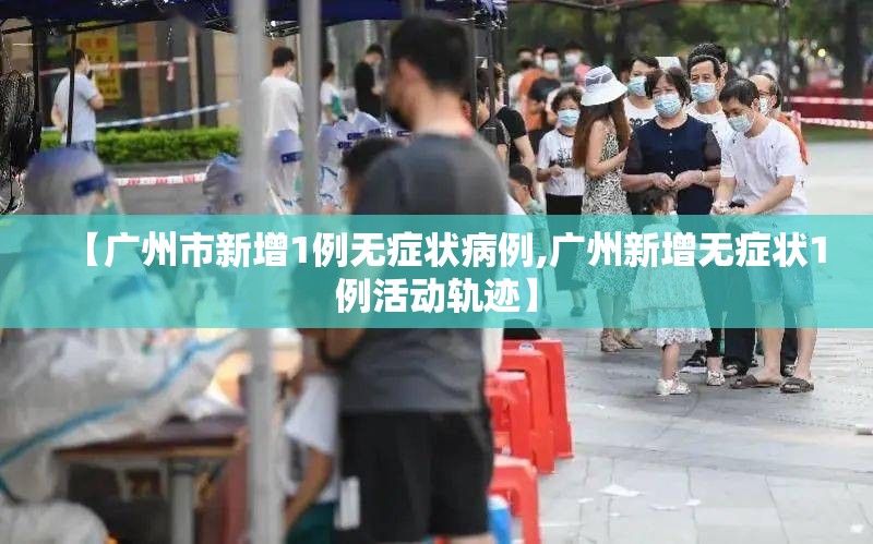 【广州市新增1例无症状病例,广州新增无症状1例活动轨迹】