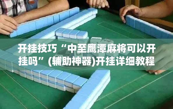 开挂技巧“中至鹰潭麻将可以开挂吗”(辅助神器)开挂详细教程