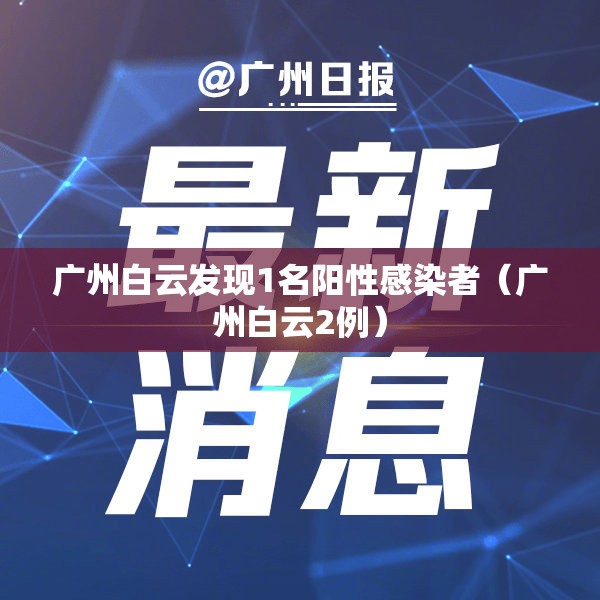 广州白云发现1名阳性感染者（广州白云2例）