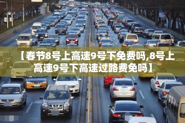 【春节8号上高速9号下免费吗,8号上高速9号下高速过路费免吗】