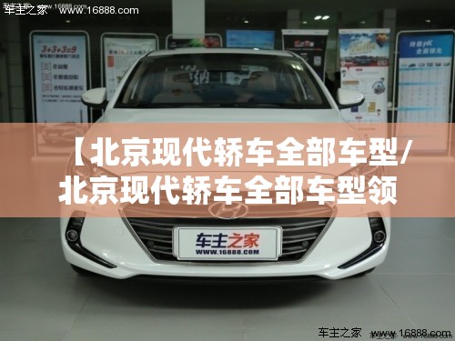 【北京现代轿车全部车型/北京现代轿车全部车型领动】