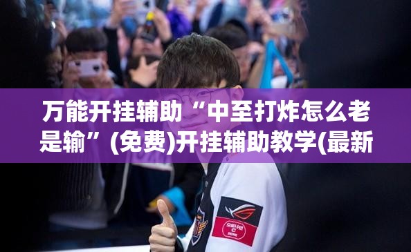万能开挂辅助“中至打炸怎么老是输”(免费)开挂辅助教学(最新辅助开挂教程)