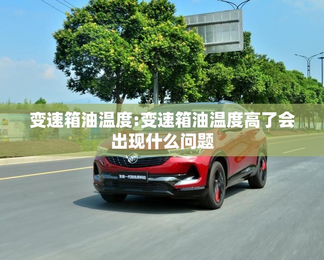 变速箱油温度:变速箱油温度高了会出现什么问题