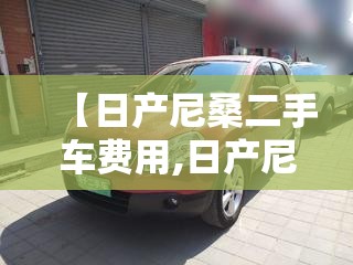 【日产尼桑二手车费用,日产尼桑二手车费用及图片】