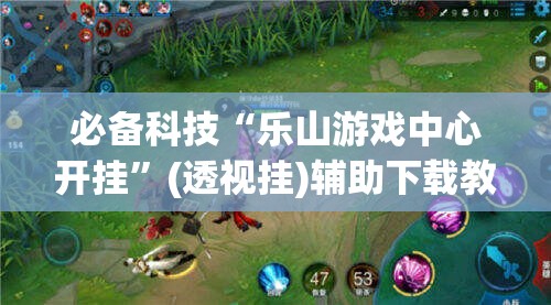 必备科技“乐山游戏中心开挂”(透视挂)辅助下载教程