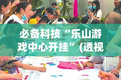 必备科技“乐山游戏中心开挂	”(透视挂)辅助下载教程