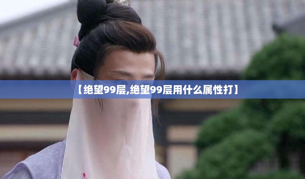 【绝望99层,绝望99层用什么属性打】