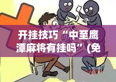 开挂技巧“中至鹰潭麻将有挂吗”(免费)开挂辅助教学(最新辅助开挂教程)