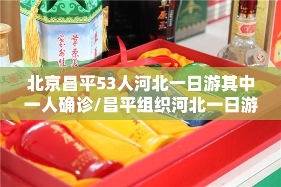 北京昌平53人河北一日游其中一人确诊/昌平组织河北一日游