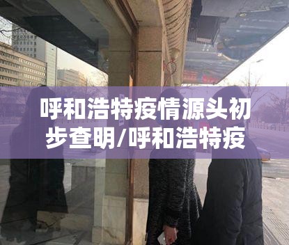 呼和浩特疫情源头初步查明/呼和浩特疫情活动轨迹