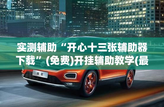 实测辅助“开心十三张辅助器下载	”(免费)开挂辅助教学(最新辅助开挂教程)