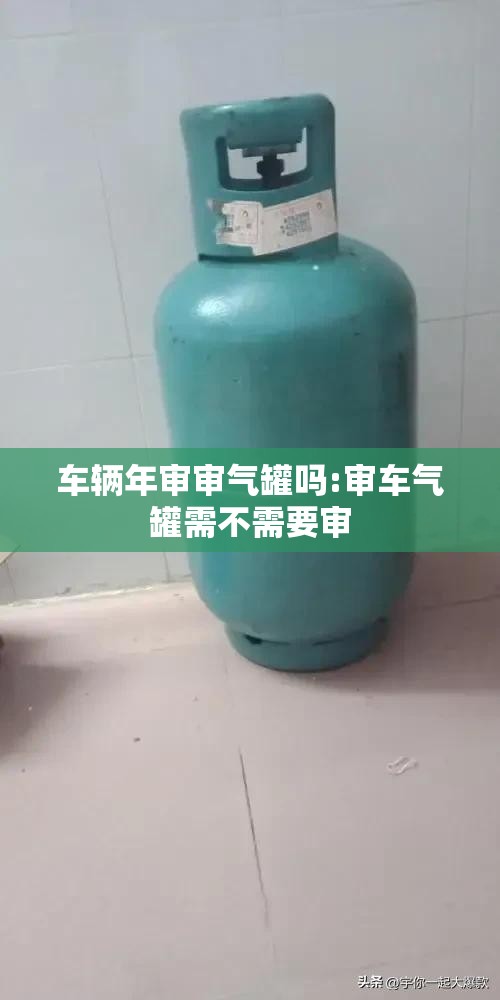 车辆年审审气罐吗:审车气罐需不需要审