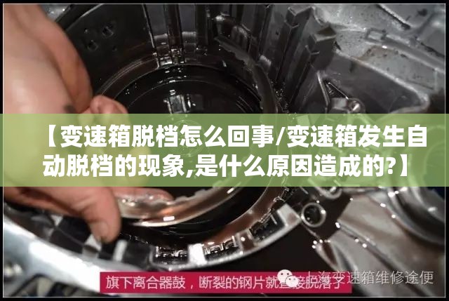 【变速箱脱档怎么回事/变速箱发生自动脱档的现象,是什么原因造成的?】