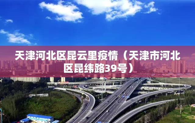 天津河北区昆云里疫情（天津市河北区昆纬路39号）