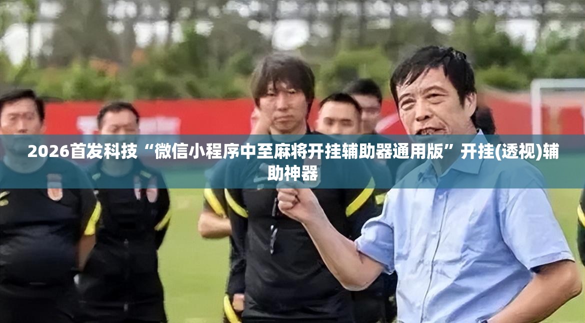 2026首发科技“微信小程序中至麻将开挂辅助器通用版”开挂(透视)辅助神器