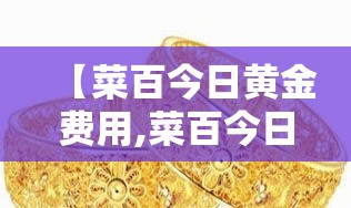 【菜百今日黄金费用,菜百今日黄金费用回收费用】