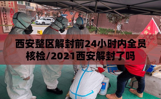 西安整区解封前24小时内全员核检/2021西安解封了吗