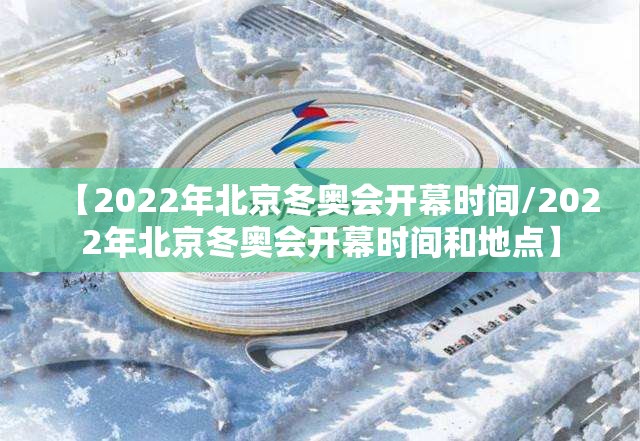 【2022年北京冬奥会开幕时间/2022年北京冬奥会开幕时间和地点】