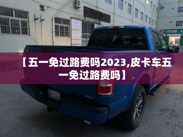【五一免过路费吗2023,皮卡车五一免过路费吗】 【五一免过路费吗2023,皮卡车五一免过路费吗】